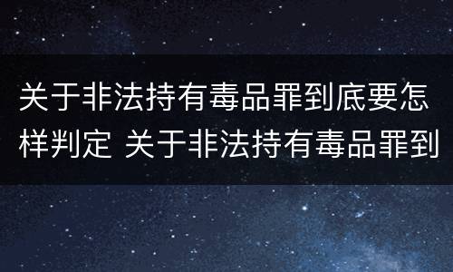 关于非法持有毒品罪到底要怎样判定 关于非法持有毒品罪到底要怎样判定的