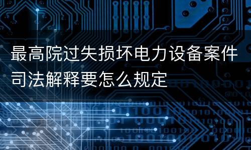 最高院过失损坏电力设备案件司法解释要怎么规定