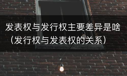 发表权与发行权主要差异是啥（发行权与发表权的关系）