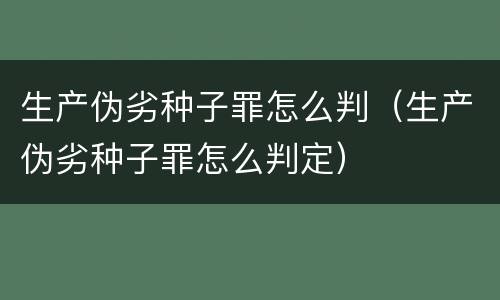 生产伪劣种子罪怎么判(生产伪劣种子罪怎么判定)