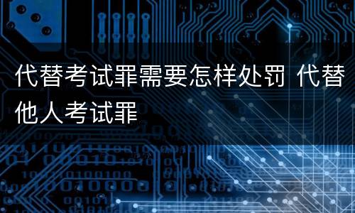 代替考试罪需要怎样处罚 代替他人考试罪