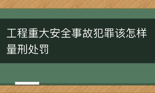 工程重大安全事故犯罪该怎样量刑处罚