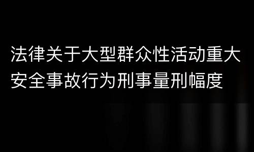 法律关于大型群众性活动重大安全事故行为刑事量刑幅度