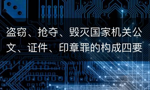 盗窃、抢夺、毁灭国家机关公文、证件、印章罪的构成四要件有哪些