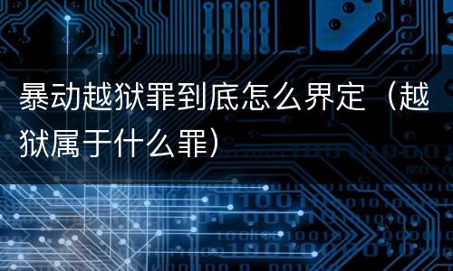 暴动越狱罪到底怎么界定（越狱属于什么罪）