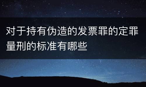 对于持有伪造的发票罪的定罪量刑的标准有哪些