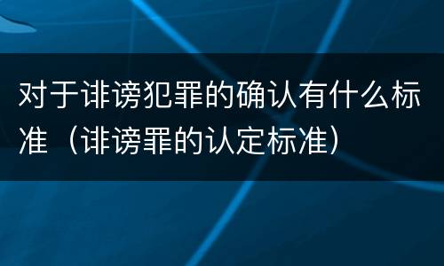对于诽谤犯罪的确认有什么标准（诽谤罪的认定标准）