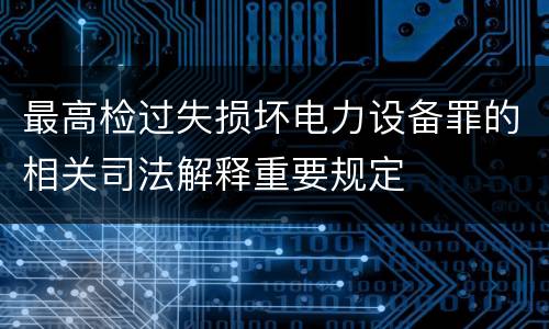 最高检过失损坏电力设备罪的相关司法解释重要规定