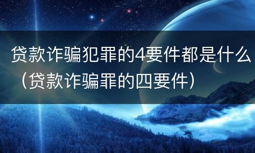 贷款诈骗犯罪的4要件都是什么（贷款诈骗罪的四要件）