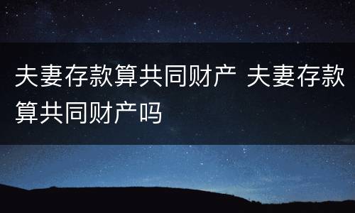 夫妻存款算共同财产 夫妻存款算共同财产吗