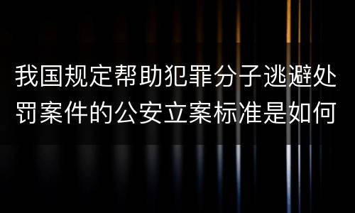 我国规定帮助犯罪分子逃避处罚案件的公安立案标准是如何规定