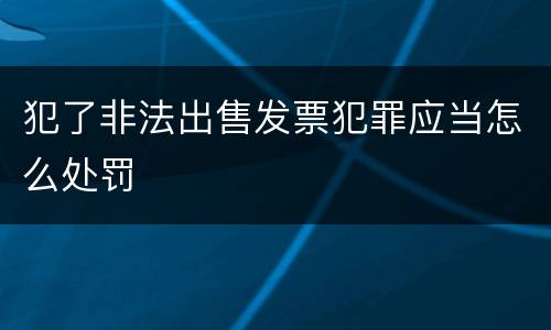 犯了非法出售发票犯罪应当怎么处罚
