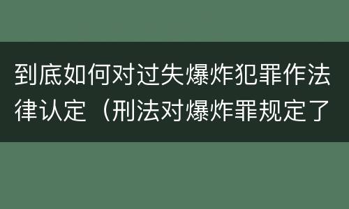 到底如何对过失爆炸犯罪作法律认定(刑法对爆炸罪规定了比过失爆炸罪)