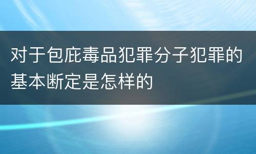 对于包庇毒品犯罪分子犯罪的基本断定是怎样的