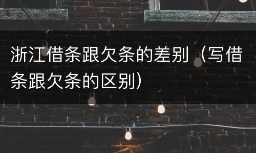 浙江借条跟欠条的差别（写借条跟欠条的区别）