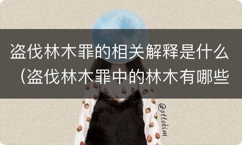 盗伐林木罪的相关解释是什么（盗伐林木罪中的林木有哪些）