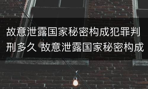 故意泄露国家秘密构成犯罪判刑多久 故意泄露国家秘密构成犯罪判刑多久