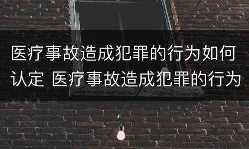 医疗事故造成犯罪的行为如何认定 医疗事故造成犯罪的行为如何认定工伤