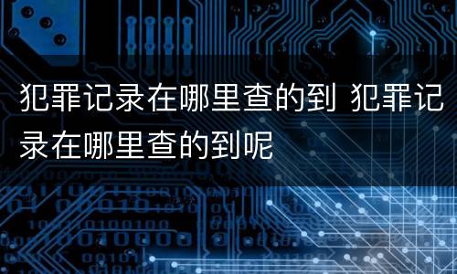 犯罪记录在哪里查的到 犯罪记录在哪里查的到呢