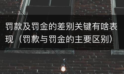 罚款及罚金的差别关键有啥表现（罚款与罚金的主要区别）