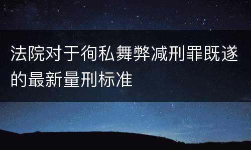 法院对于徇私舞弊减刑罪既遂的最新量刑标准