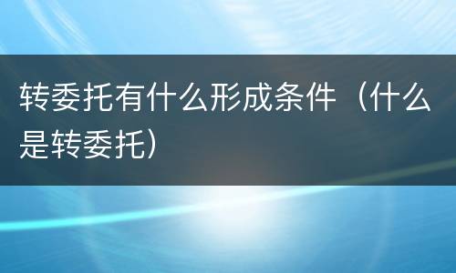 转委托有什么形成条件（什么是转委托）