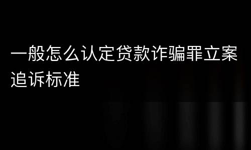 一般怎么认定贷款诈骗罪立案追诉标准