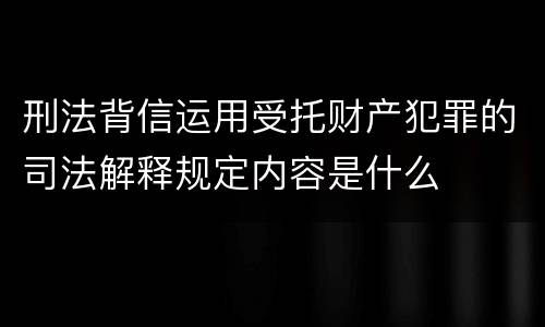 刑法背信运用受托财产犯罪的司法解释规定内容是什么