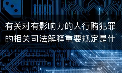 有关对有影响力的人行贿犯罪的相关司法解释重要规定是什么