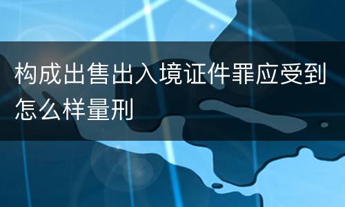 构成出售出入境证件罪应受到怎么样量刑