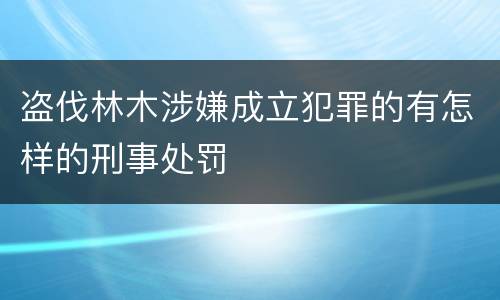 盗伐林木涉嫌成立犯罪的有怎样的刑事处罚