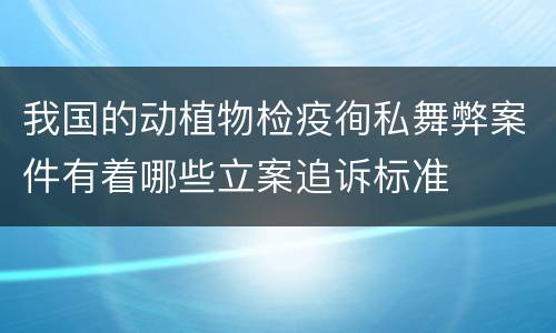 我国的动植物检疫徇私舞弊案件有着哪些立案追诉标准