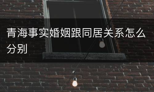 青海事实婚姻跟同居关系怎么分别