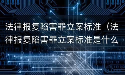 法律报复陷害罪立案标准（法律报复陷害罪立案标准是什么）