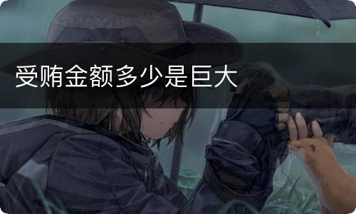 受贿金额多少是巨大