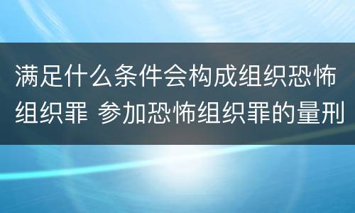 满足什么条件会构成组织恐怖组织罪 参加恐怖组织罪的量刑