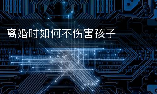 离婚时如何不伤害孩子