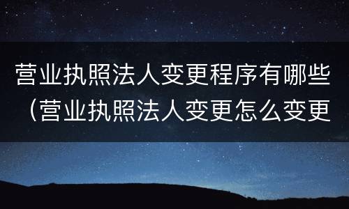 营业执照法人变更程序有哪些（营业执照法人变更怎么变更）