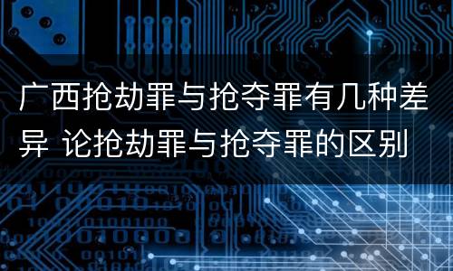 广西抢劫罪与抢夺罪有几种差异 论抢劫罪与抢夺罪的区别