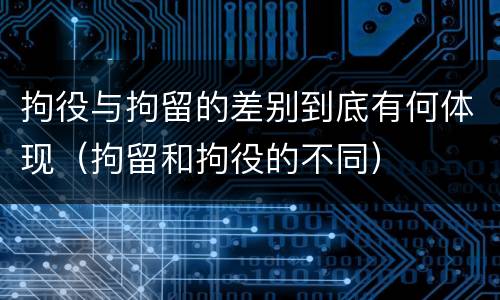 拘役与拘留的差别到底有何体现(拘留和拘役的不同)