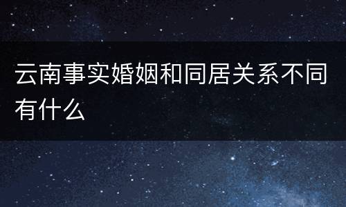 云南事实婚姻和同居关系不同有什么