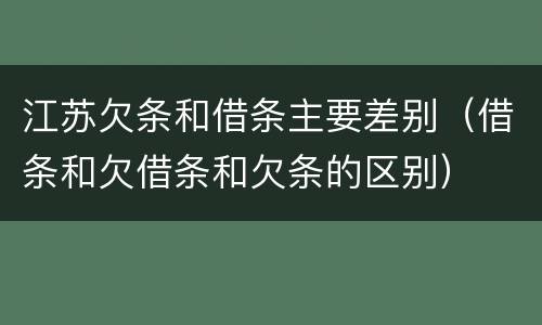 江苏欠条和借条主要差别（借条和欠借条和欠条的区别）