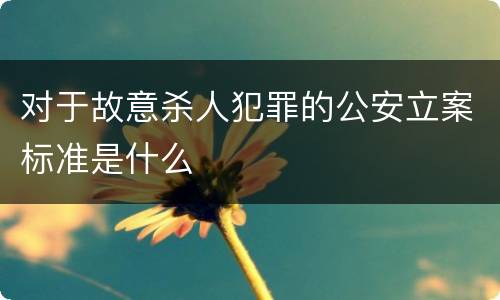 对于故意杀人犯罪的公安立案标准是什么