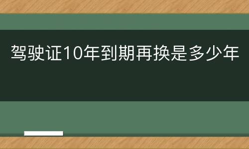 驾驶证10年到期再换是多少年