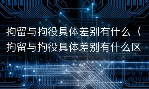 拘留与拘役具体差别有什么（拘留与拘役具体差别有什么区别吗）