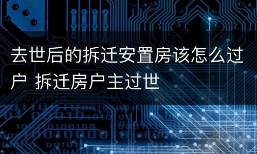 去世后的拆迁安置房该怎么过户 拆迁房户主过世