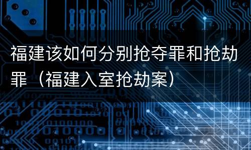 福建该如何分别抢夺罪和抢劫罪（福建入室抢劫案）