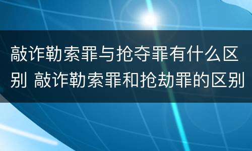 敲诈勒索罪与抢夺罪有什么区别 敲诈勒索罪和抢劫罪的区别