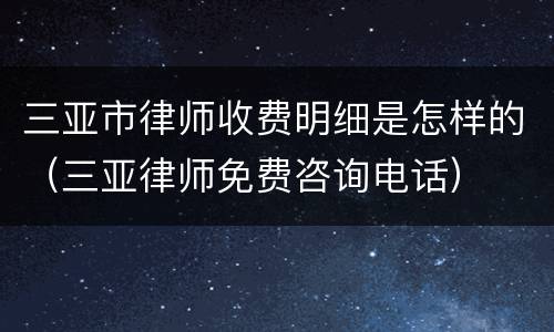 三亚市律师收费明细是怎样的（三亚律师免费咨询电话）