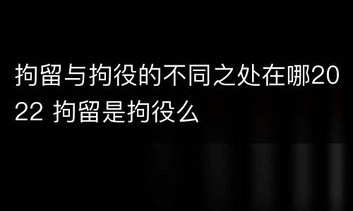 拘留与拘役的不同之处在哪2022 拘留是拘役么